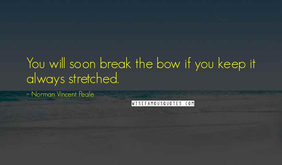 Norman Vincent Peale Quotes: You will soon break the bow if you keep it always stretched.