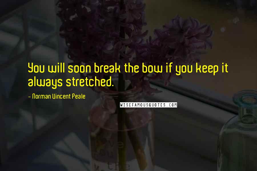 Norman Vincent Peale Quotes: You will soon break the bow if you keep it always stretched.