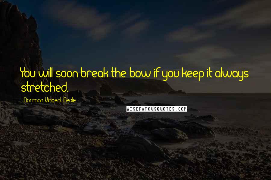 Norman Vincent Peale Quotes: You will soon break the bow if you keep it always stretched.