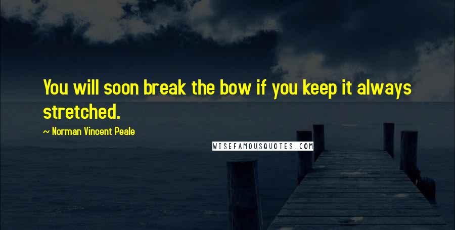 Norman Vincent Peale Quotes: You will soon break the bow if you keep it always stretched.