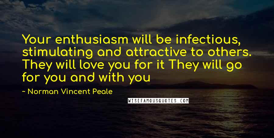Norman Vincent Peale Quotes: Your enthusiasm will be infectious, stimulating and attractive to others. They will love you for it They will go for you and with you