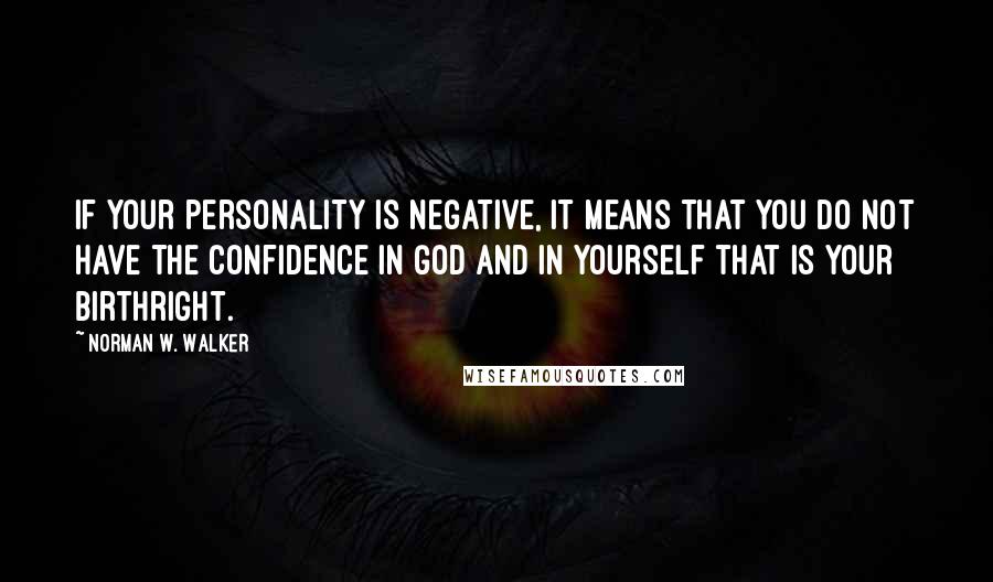 Norman W. Walker Quotes: If your personality is negative, it means that you do not have the confidence in God and in yourself that is your birthright.