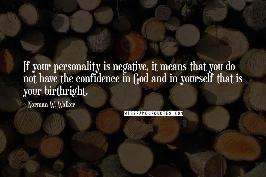 Norman W. Walker Quotes: If your personality is negative, it means that you do not have the confidence in God and in yourself that is your birthright.