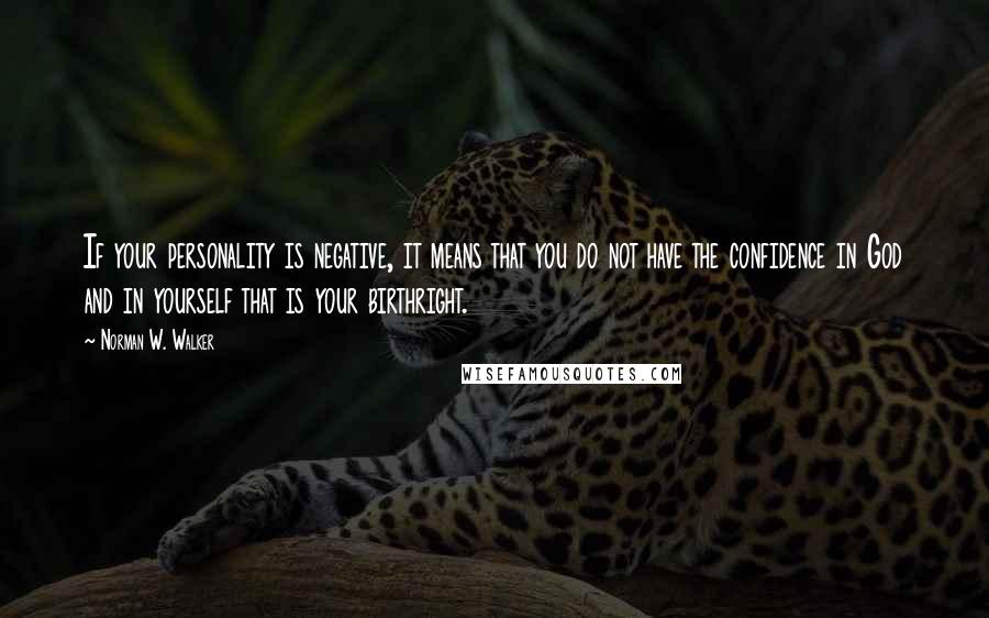 Norman W. Walker Quotes: If your personality is negative, it means that you do not have the confidence in God and in yourself that is your birthright.