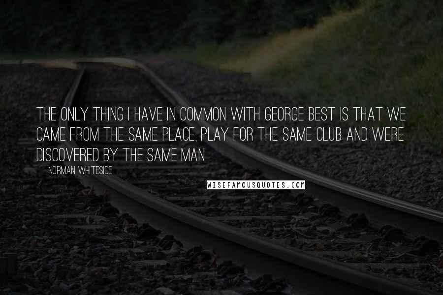 Norman Whiteside Quotes: The only thing I have in common with George Best is that we came from the same place, play for the same club and were discovered by the same man
