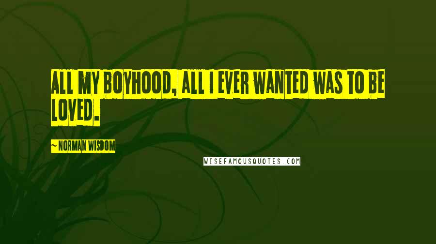 Norman Wisdom Quotes: All my boyhood, all I ever wanted was to be loved.