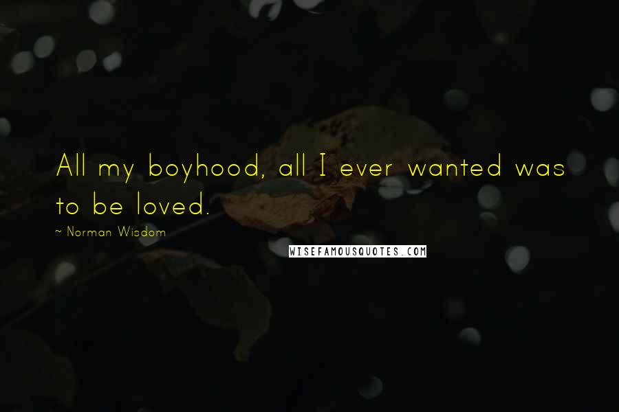 Norman Wisdom Quotes: All my boyhood, all I ever wanted was to be loved.