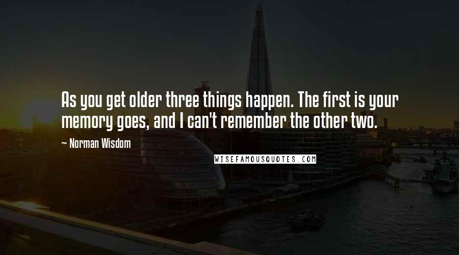 Norman Wisdom Quotes: As you get older three things happen. The first is your memory goes, and I can't remember the other two.