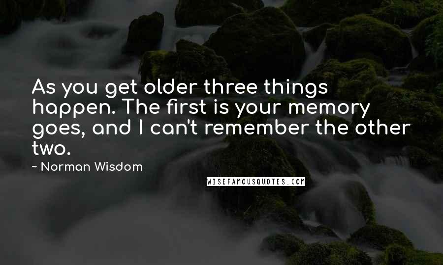 Norman Wisdom Quotes: As you get older three things happen. The first is your memory goes, and I can't remember the other two.