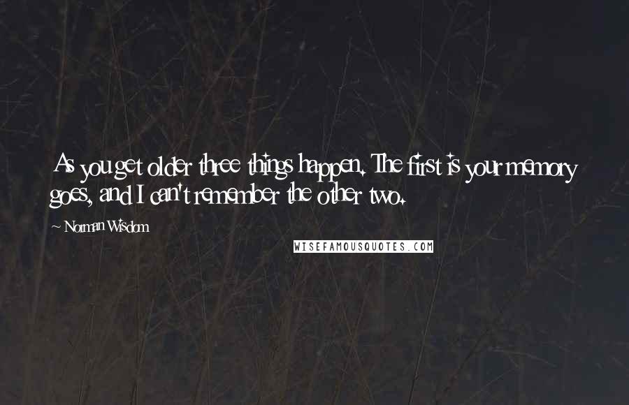 Norman Wisdom Quotes: As you get older three things happen. The first is your memory goes, and I can't remember the other two.