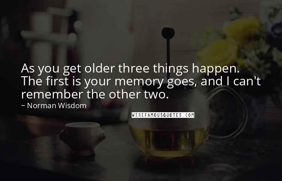 Norman Wisdom Quotes: As you get older three things happen. The first is your memory goes, and I can't remember the other two.