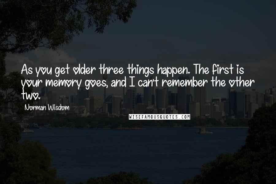 Norman Wisdom Quotes: As you get older three things happen. The first is your memory goes, and I can't remember the other two.