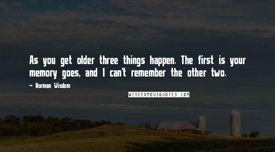 Norman Wisdom Quotes: As you get older three things happen. The first is your memory goes, and I can't remember the other two.