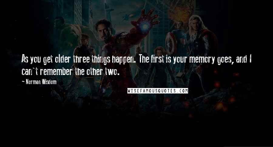 Norman Wisdom Quotes: As you get older three things happen. The first is your memory goes, and I can't remember the other two.