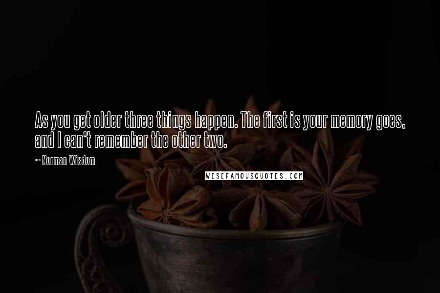 Norman Wisdom Quotes: As you get older three things happen. The first is your memory goes, and I can't remember the other two.