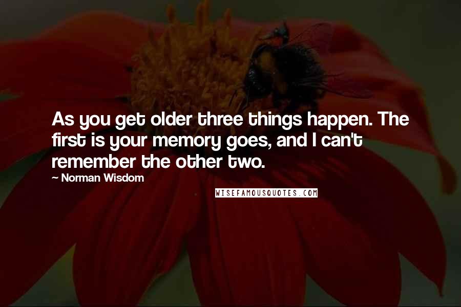 Norman Wisdom Quotes: As you get older three things happen. The first is your memory goes, and I can't remember the other two.