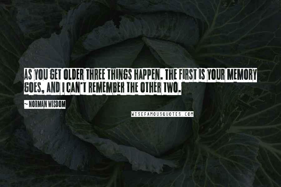 Norman Wisdom Quotes: As you get older three things happen. The first is your memory goes, and I can't remember the other two.