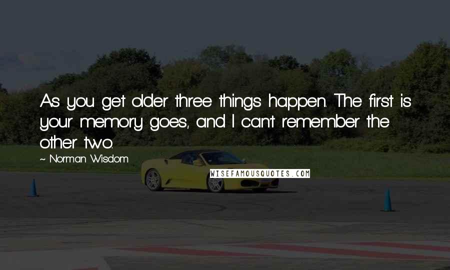 Norman Wisdom Quotes: As you get older three things happen. The first is your memory goes, and I can't remember the other two.