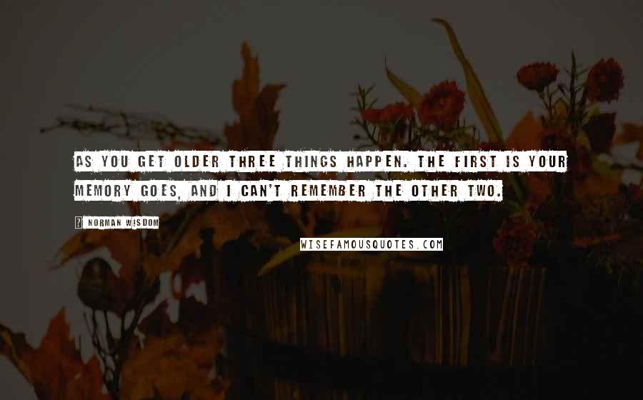 Norman Wisdom Quotes: As you get older three things happen. The first is your memory goes, and I can't remember the other two.