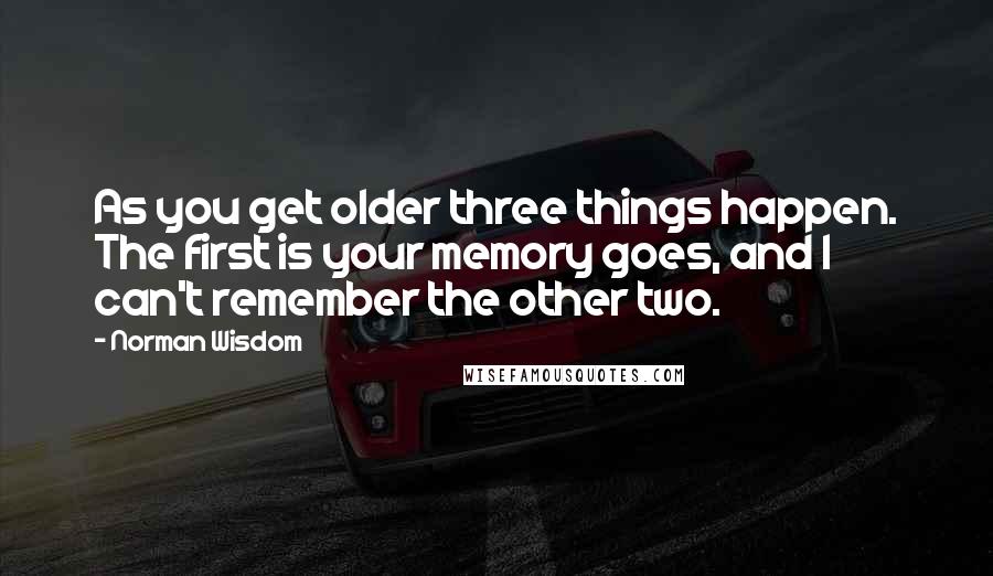 Norman Wisdom Quotes: As you get older three things happen. The first is your memory goes, and I can't remember the other two.