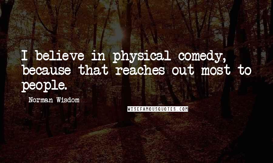 Norman Wisdom Quotes: I believe in physical comedy, because that reaches out most to people.