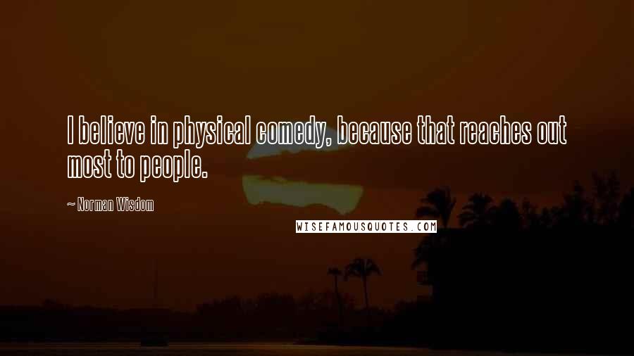 Norman Wisdom Quotes: I believe in physical comedy, because that reaches out most to people.