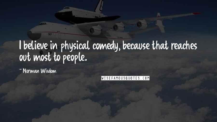 Norman Wisdom Quotes: I believe in physical comedy, because that reaches out most to people.