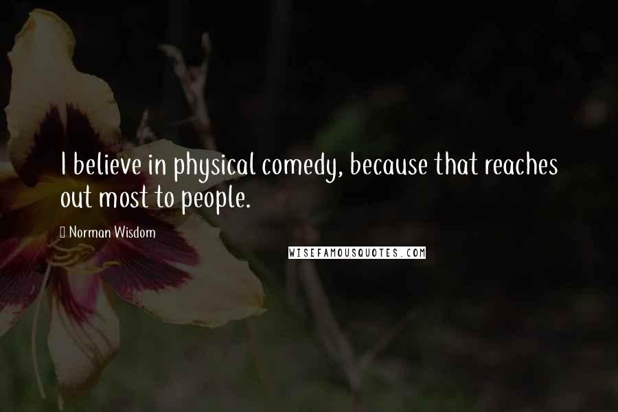 Norman Wisdom Quotes: I believe in physical comedy, because that reaches out most to people.