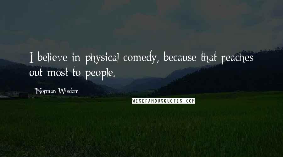 Norman Wisdom Quotes: I believe in physical comedy, because that reaches out most to people.