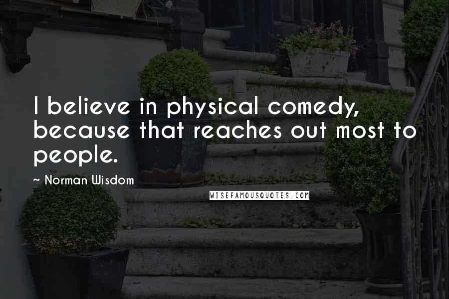 Norman Wisdom Quotes: I believe in physical comedy, because that reaches out most to people.