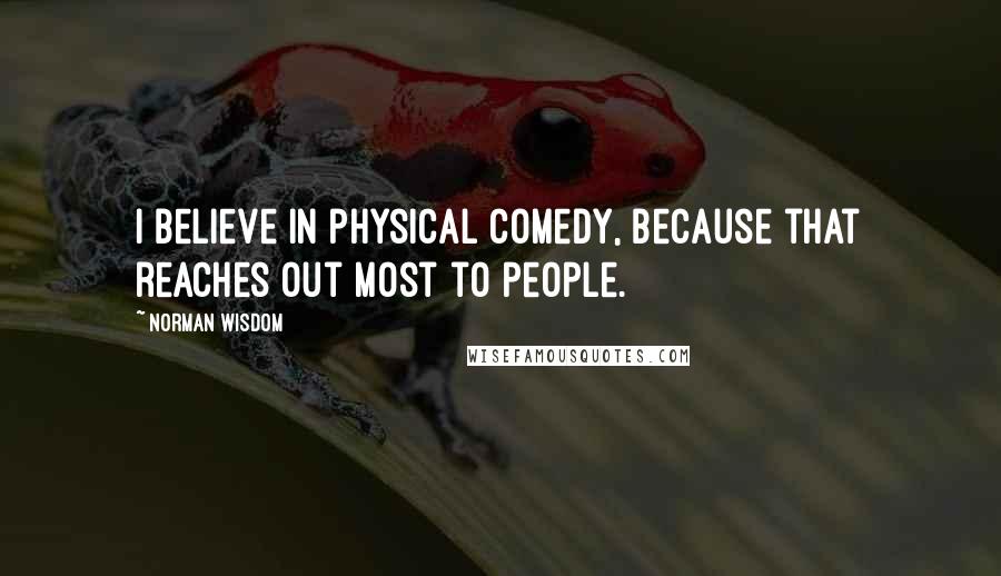 Norman Wisdom Quotes: I believe in physical comedy, because that reaches out most to people.