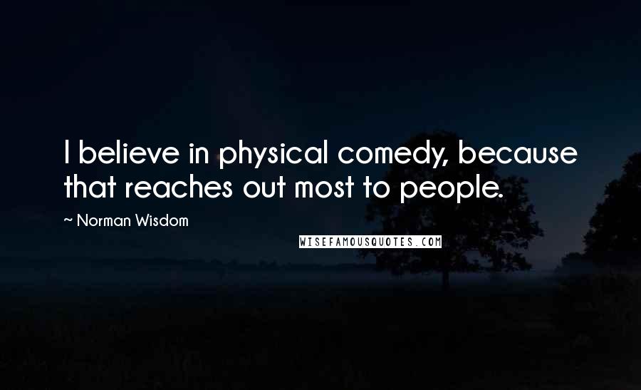 Norman Wisdom Quotes: I believe in physical comedy, because that reaches out most to people.