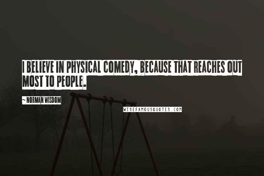 Norman Wisdom Quotes: I believe in physical comedy, because that reaches out most to people.