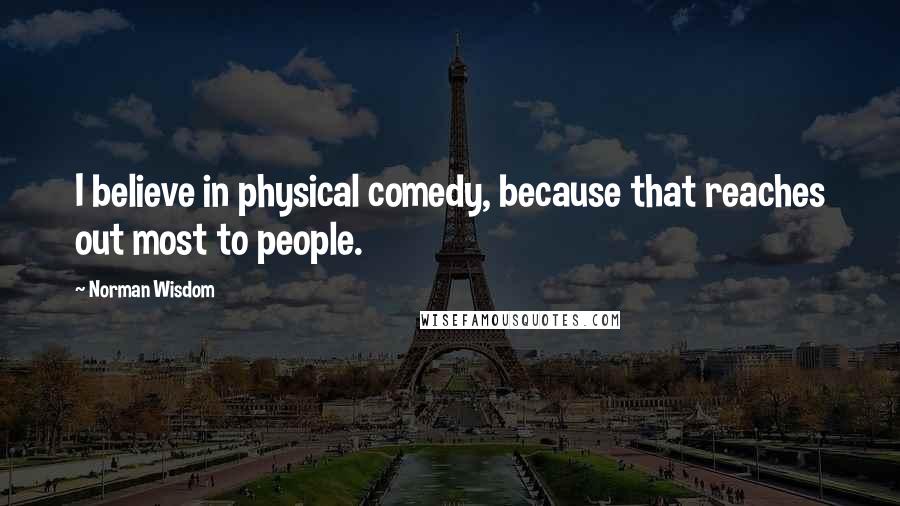 Norman Wisdom Quotes: I believe in physical comedy, because that reaches out most to people.