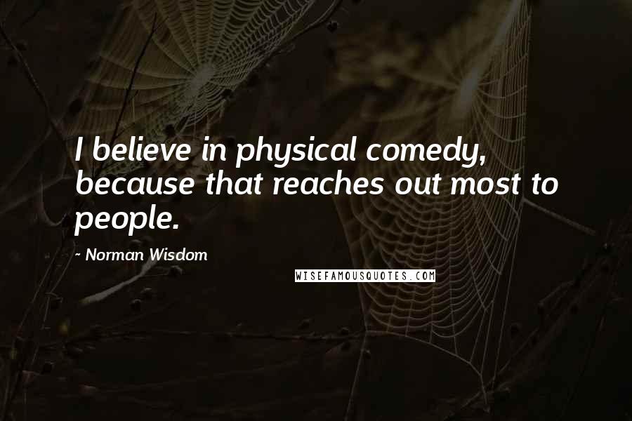 Norman Wisdom Quotes: I believe in physical comedy, because that reaches out most to people.