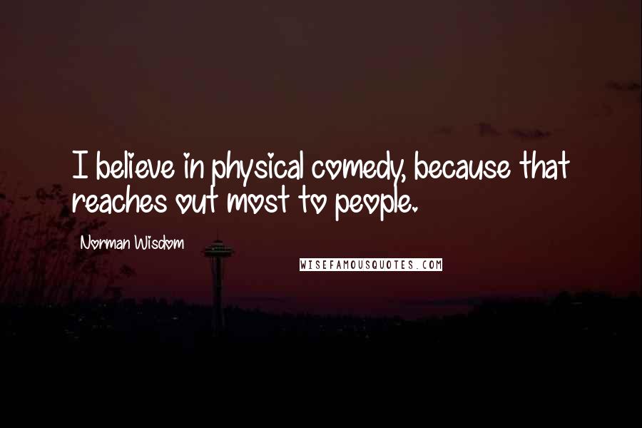 Norman Wisdom Quotes: I believe in physical comedy, because that reaches out most to people.