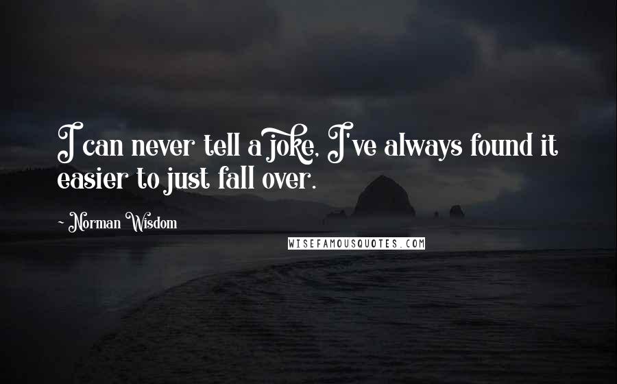 Norman Wisdom Quotes: I can never tell a joke, I've always found it easier to just fall over.