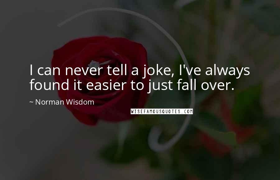 Norman Wisdom Quotes: I can never tell a joke, I've always found it easier to just fall over.