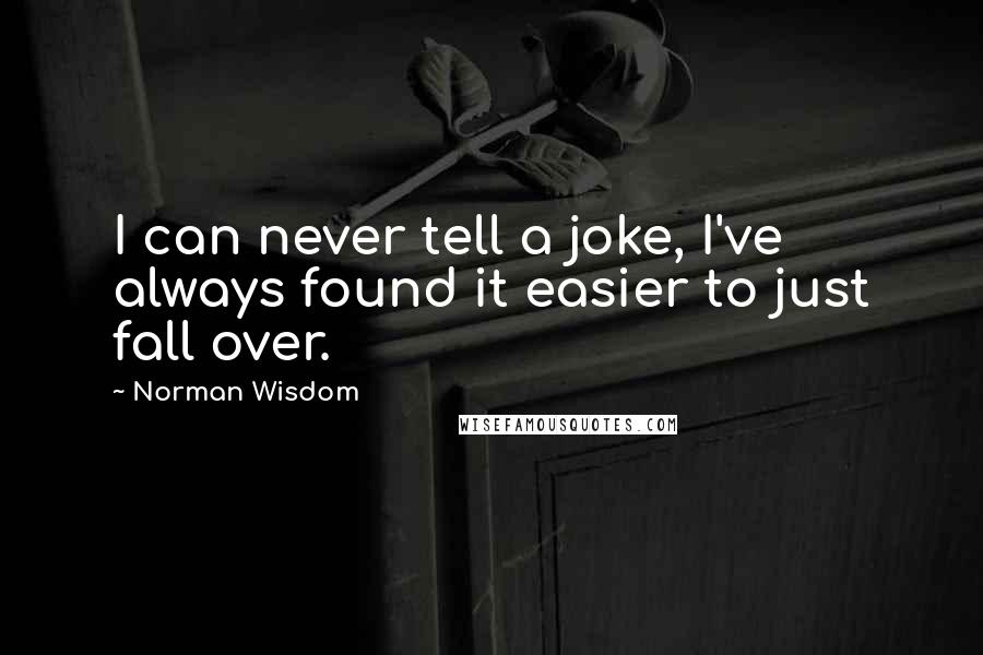 Norman Wisdom Quotes: I can never tell a joke, I've always found it easier to just fall over.