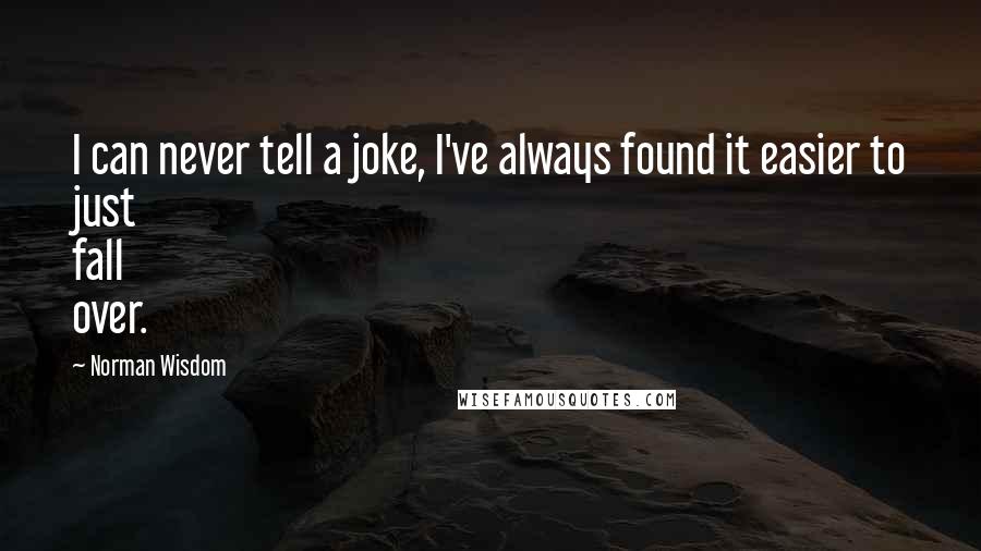 Norman Wisdom Quotes: I can never tell a joke, I've always found it easier to just fall over.