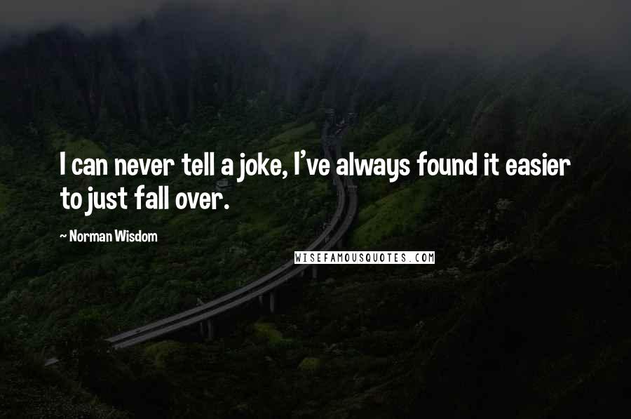 Norman Wisdom Quotes: I can never tell a joke, I've always found it easier to just fall over.