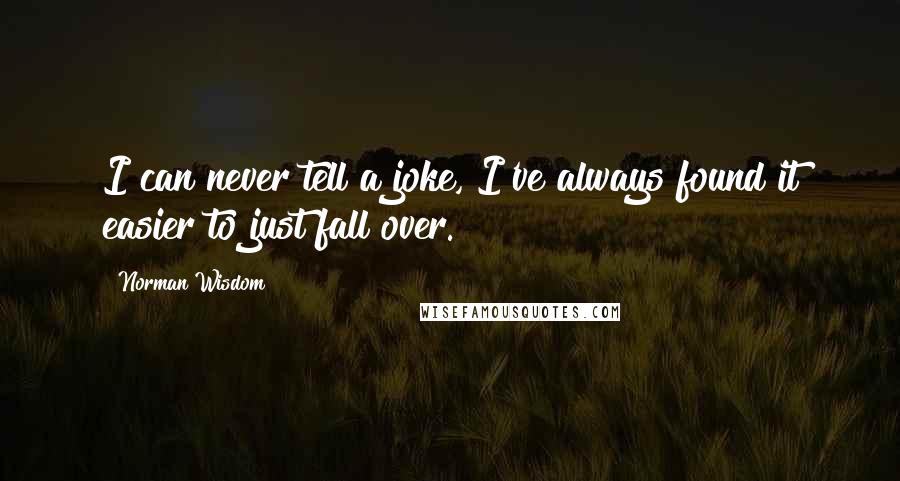 Norman Wisdom Quotes: I can never tell a joke, I've always found it easier to just fall over.