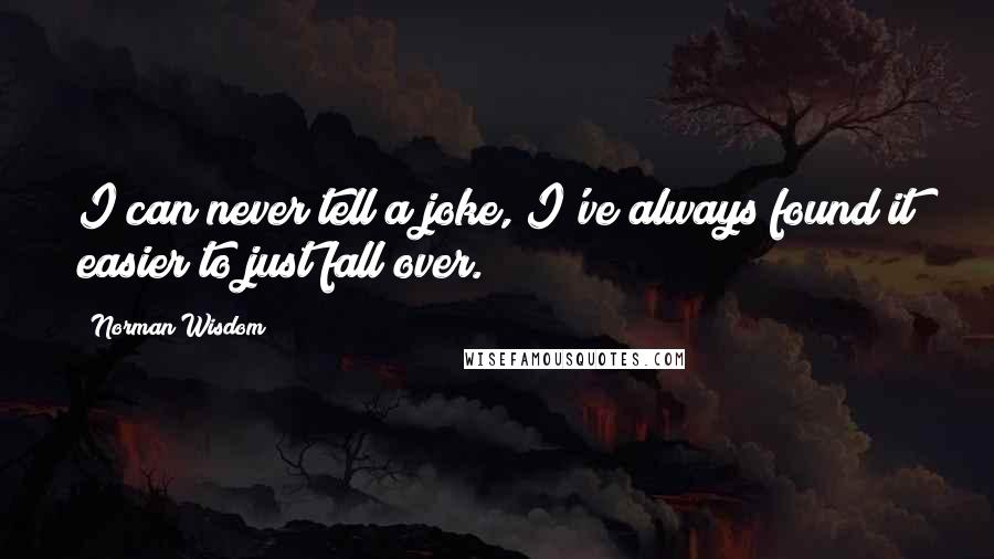 Norman Wisdom Quotes: I can never tell a joke, I've always found it easier to just fall over.