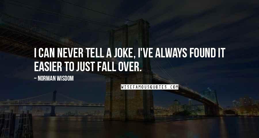 Norman Wisdom Quotes: I can never tell a joke, I've always found it easier to just fall over.