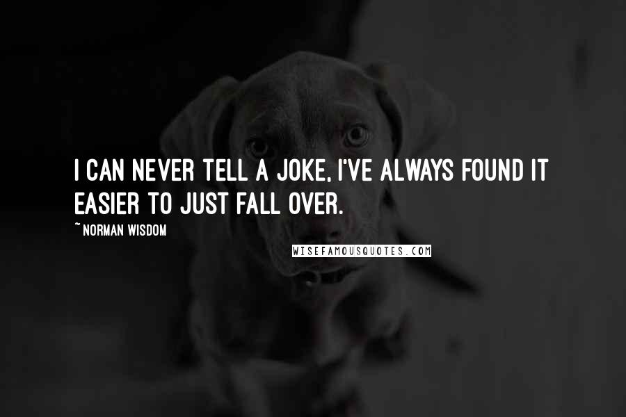 Norman Wisdom Quotes: I can never tell a joke, I've always found it easier to just fall over.