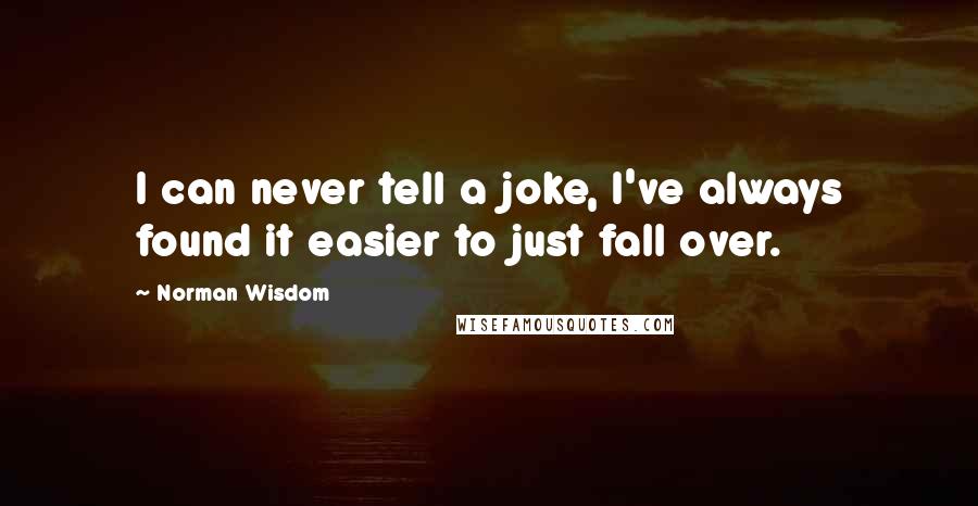 Norman Wisdom Quotes: I can never tell a joke, I've always found it easier to just fall over.