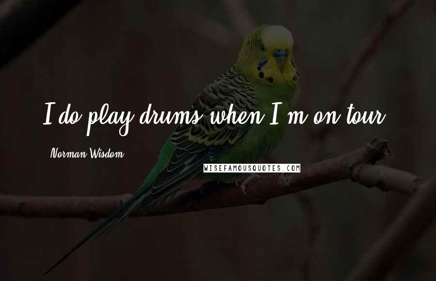 Norman Wisdom Quotes: I do play drums when I'm on tour.