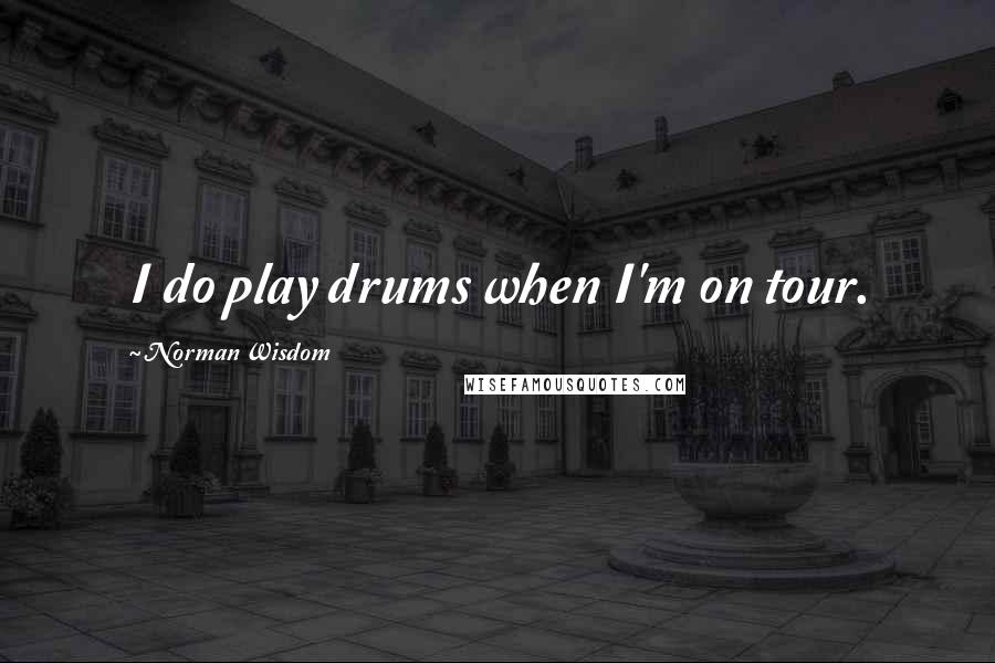 Norman Wisdom Quotes: I do play drums when I'm on tour.