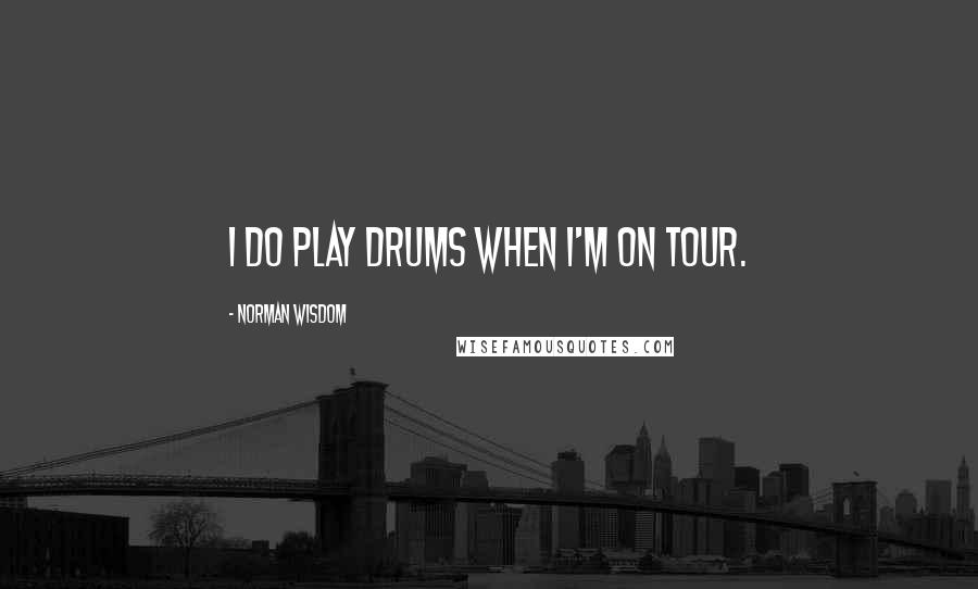 Norman Wisdom Quotes: I do play drums when I'm on tour.