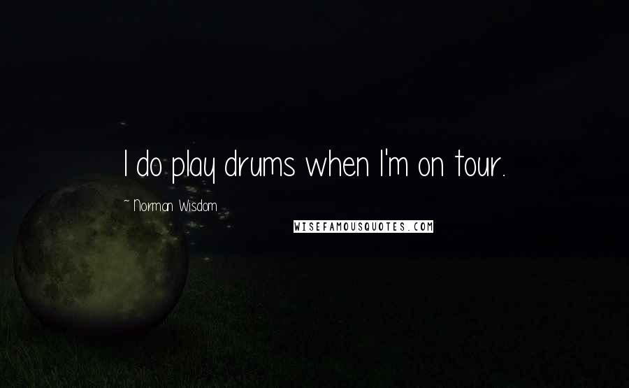 Norman Wisdom Quotes: I do play drums when I'm on tour.